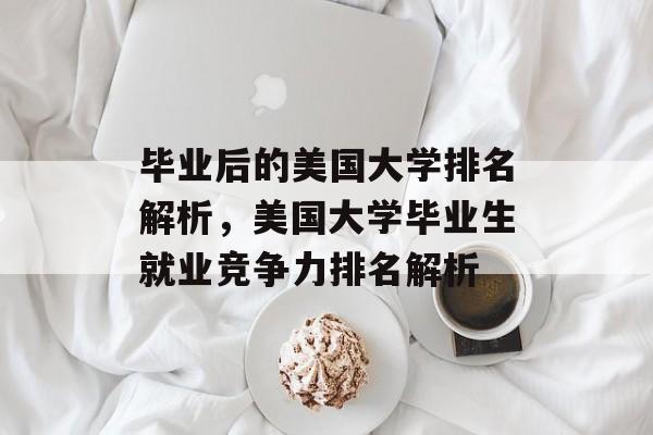 毕业后的美国大学排名解析,美国大学毕业生就业竞争力排名解析 毕业后的美国大学排名解析,美国大学毕业生就业竞争力排名解析