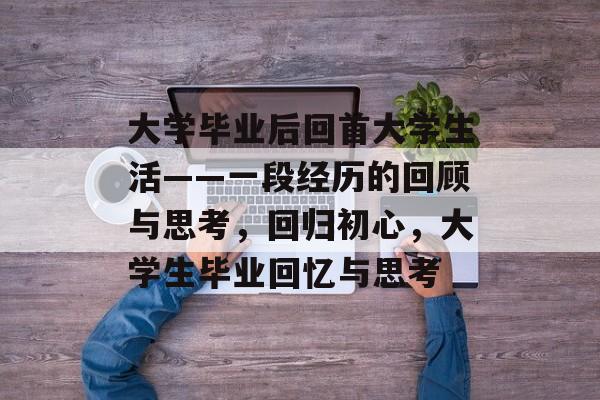 大学毕业后回首大学生活——一段经历的回顾与思考，回归初心，大学生毕业回忆与思考