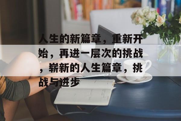 人生的新篇章，重新开始，再进一层次的挑战，崭新的人生篇章，挑战与进步