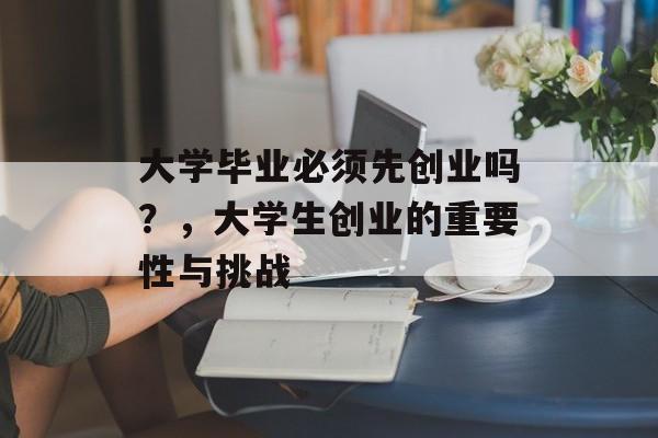 大学毕业必须先创业吗?,大学生创业的重要性与挑战 大学毕业必须先创业吗?,大学生创业的重要性与挑战