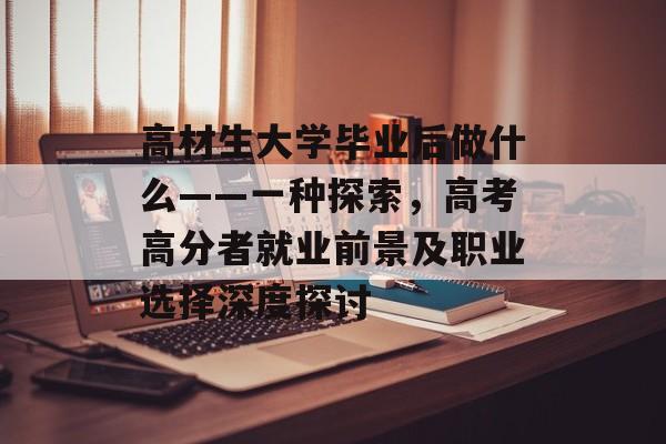 高材生大学毕业后做什么——一种探索，高考高分者就业前景及职业选择深度探讨