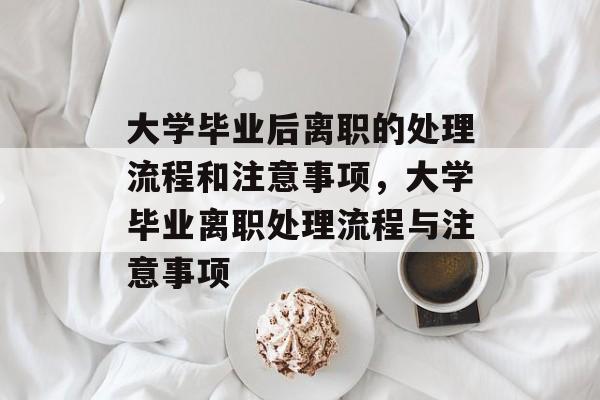 大学毕业后离职的处理流程和注意事项，大学毕业离职处理流程与注意事项