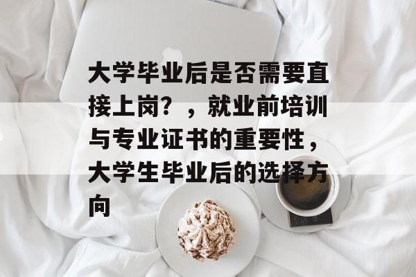 大学毕业后是否需要直接上岗?,就业前培训与专业证书的重要性,大学生毕业后的选择方向 大学毕业后是否需要直接上岗?,就业前培训与专业证书的重要性,大学生毕业后的选择方向