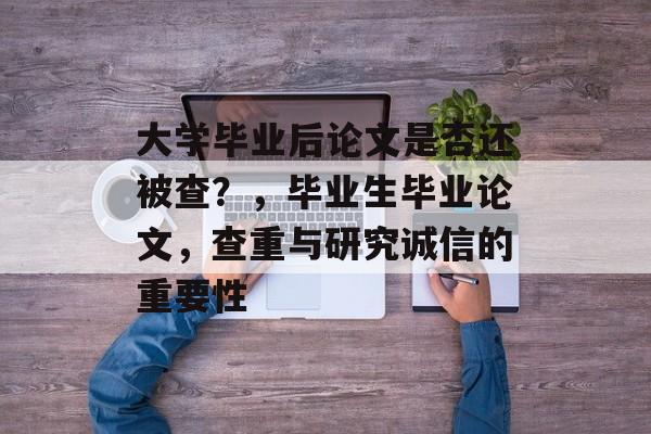 大学毕业后论文是否还被查？，毕业生毕业论文，查重与研究诚信的重要性