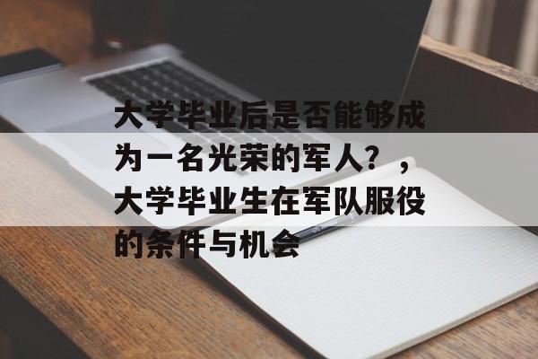 大学毕业后是否能够成为一名光荣的军人？，大学毕业生在军队服役的条件与机会