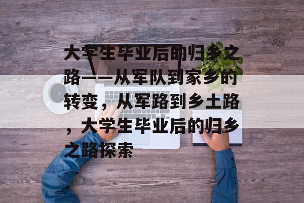 大学生毕业后的归乡之路——从军队到家乡的转变,从军路到乡土路,大学生毕业后的归乡之路探索 大学生毕业后的归乡之路——从军队到家乡的转变,从军路到乡土路,大学生毕业后的归乡之路探索