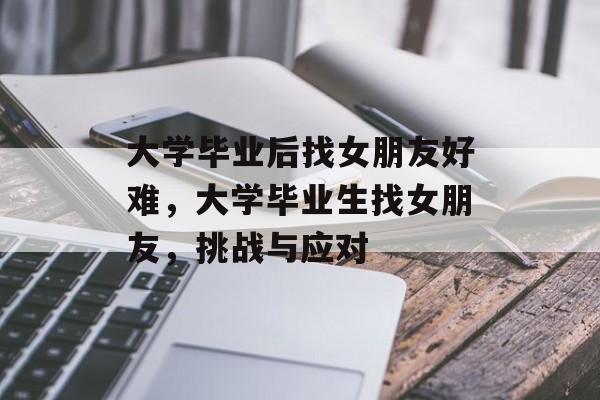 大学毕业后找女朋友好难，大学毕业生找女朋友，挑战与应对