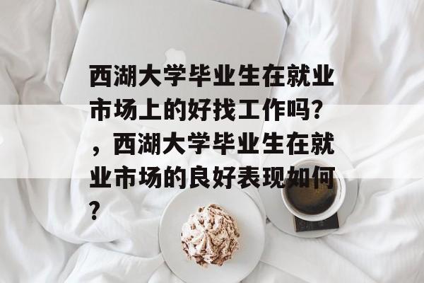 西湖大学毕业生在就业市场上的好找工作吗?,西湖大学毕业生在就业市场的良好表现如何? 西湖大学毕业生在就业市场上的好找工作吗?,西湖大学毕业生在就业市场的良好表现如何?
