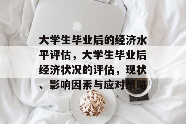 大学生毕业后的经济水平评估,大学生毕业后经济状况的评估,现状、影响因素与应对策略 大学生毕业后的经济水平评估,大学生毕业后经济状况的评估,现状、影响因素与应对策略
