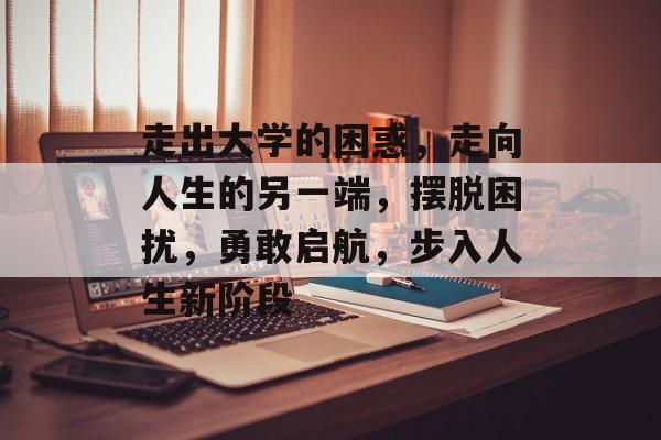 走出大学的困惑,走向人生的另一端,摆脱困扰,勇敢启航,步入人生新阶段 走出大学的困惑,走向人生的另一端,摆脱困扰,勇敢启航,步入人生新阶段