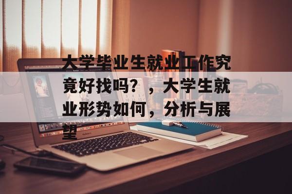 大学毕业生就业工作究竟好找吗?,大学生就业形势如何,分析与展望 大学毕业生就业工作究竟好找吗?,大学生就业形势如何,分析与展望