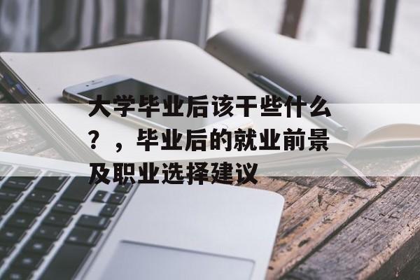 大学毕业后该干些什么?,毕业后的就业前景及职业选择建议 大学毕业后该干些什么?,毕业后的就业前景及职业选择建议