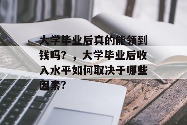 大学毕业后真的能领到钱吗?,大学毕业后收入水平如何取决于哪些因素? 大学毕业后真的能领到钱吗?,大学毕业后收入水平如何取决于哪些因素?