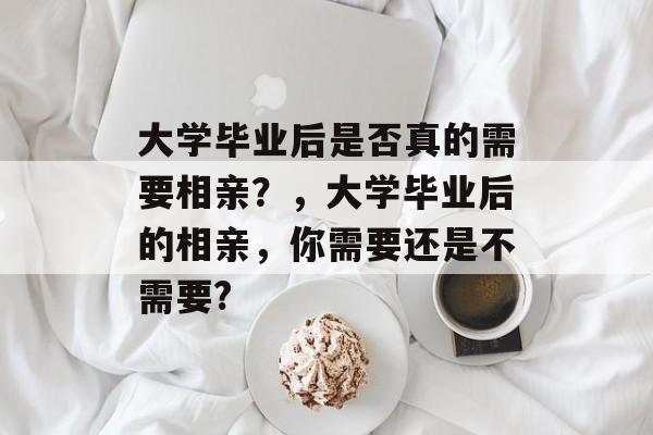 大学毕业后是否真的需要相亲？，大学毕业后的相亲，你需要还是不需要?
