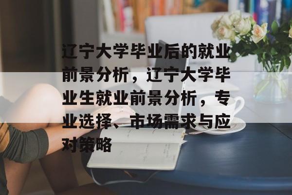 辽宁大学毕业后的就业前景分析，辽宁大学毕业生就业前景分析，专业选择、市场需求与应对策略