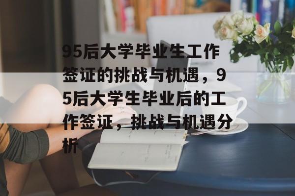 95后大学毕业生工作签证的挑战与机遇,95后大学生毕业后的工作签证,挑战与机遇分析 95后大学毕业生工作签证的挑战与机遇,95后大学生毕业后的工作签证,挑战与机遇分析