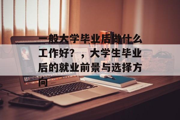 一般大学毕业后做什么工作好?,大学生毕业后的就业前景与选择方向 一般大学毕业后做什么工作好?,大学生毕业后的就业前景与选择方向