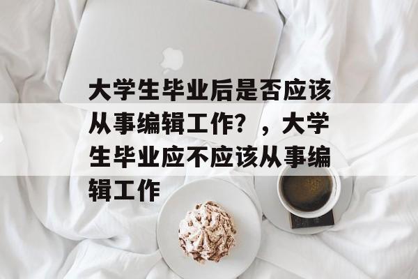 大学生毕业后是否应该从事编辑工作？，大学生毕业应不应该从事编辑工作
