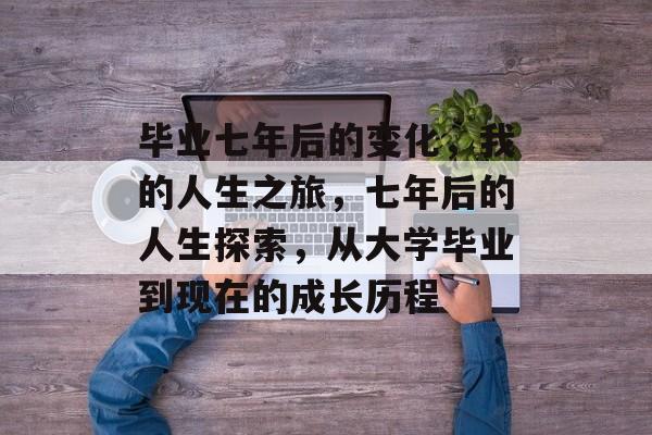 毕业七年后的变化,我的人生之旅,七年后的人生探索,从大学毕业到现在的成长历程 毕业七年后的变化,我的人生之旅,七年后的人生探索,从大学毕业到现在的成长历程