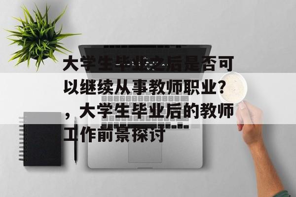 大学生毕业之后是否可以继续从事教师职业?,大学生毕业后的教师工作前景探讨 大学生毕业之后是否可以继续从事教师职业?,大学生毕业后的教师工作前景探讨