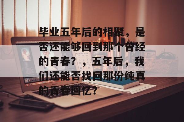 毕业五年后的相聚,是否还能够回到那个曾经的青春?,五年后,我们还能否找回那份纯真的青春回忆? 毕业五年后的相聚,是否还能够回到那个曾经的青春?,五年后,我们还能否找回那份纯真的青春回忆?