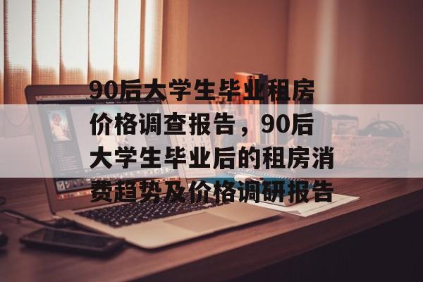 90后大学生毕业租房价格调查报告，90后大学生毕业后的租房消费趋势及价格调研报告
