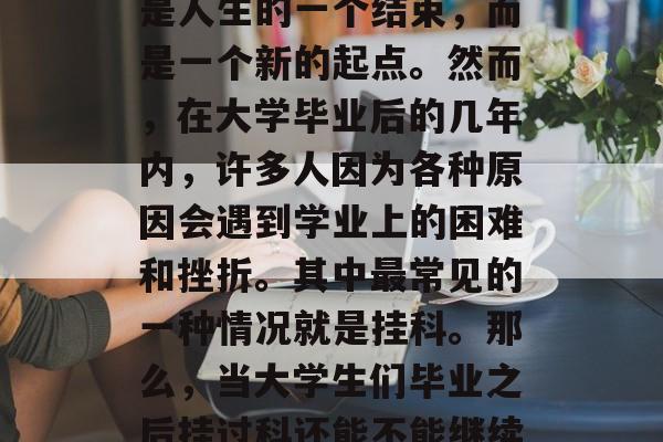 建议,在如今的中国社会中,对于大多数年轻人来说,大学毕业并不是人生的一个结束,而是一个新的起点。然而,在大学毕业后的几年内,许多人因为各种原因会遇到学业上的困难和挫折。其中最常见的一种情况就是挂科。那么,当大学生们毕业之后挂过科还能不能继续参加研究生考试呢?,大学毕业是否能继续参加研究生考试 建议,在如今的中国社会中,对于大多数年轻人来说,大学毕业并不是人生的一个结束,而是一个新的起点。然而,在大学毕业后的几年内,许多人因为各种原因会遇到学业上的困难和挫折。其中最常见的一种情况就是挂科。那么,当大学生们毕业之后挂过科还能不能继续参加研究生考试呢?,大学毕业是否能继续参加研究生考试