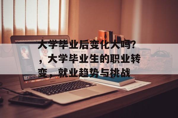 大学毕业后变化大吗？，大学毕业生的职业转变，就业趋势与挑战