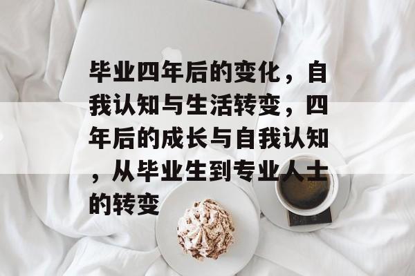 毕业四年后的变化,自我认知与生活转变,四年后的成长与自我认知,从毕业生到专业人士的转变 毕业四年后的变化,自我认知与生活转变,四年后的成长与自我认知,从毕业生到专业人士的转变
