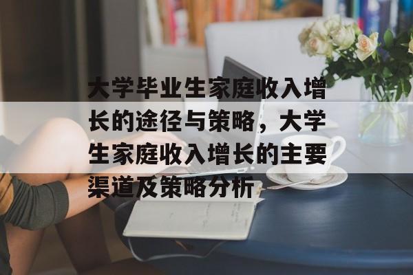 大学毕业生家庭收入增长的途径与策略，大学生家庭收入增长的主要渠道及策略分析