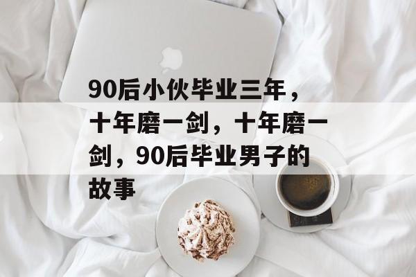 90后小伙毕业三年，十年磨一剑，十年磨一剑，90后毕业男子的故事