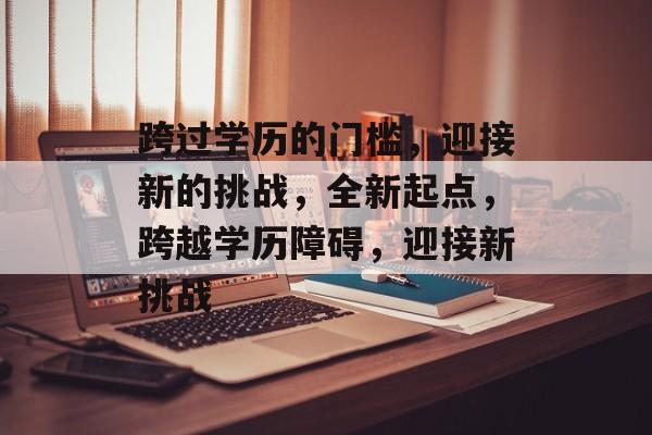 跨过学历的门槛,迎接新的挑战,全新起点,跨越学历障碍,迎接新挑战 跨过学历的门槛,迎接新的挑战,全新起点,跨越学历障碍,迎接新挑战