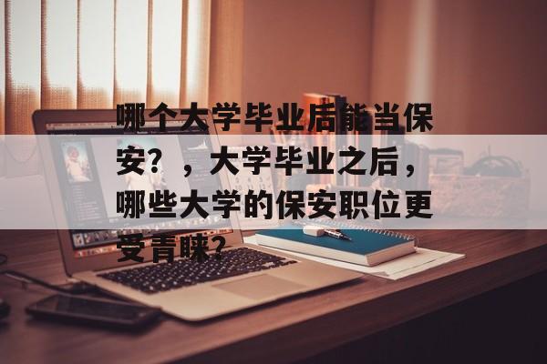 哪个大学毕业后能当保安?,大学毕业之后,哪些大学的保安职位更受青睐? 哪个大学毕业后能当保安?,大学毕业之后,哪些大学的保安职位更受青睐?
