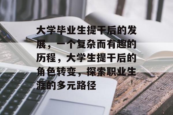 大学毕业生提干后的发展，一个复杂而有趣的历程，大学生提干后的角色转变，探索职业生涯的多元路径
