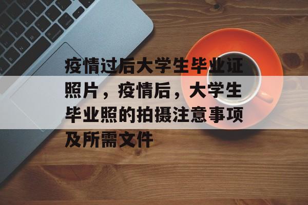 疫情过后大学生毕业证照片，疫情后，大学生毕业照的拍摄注意事项及所需文件