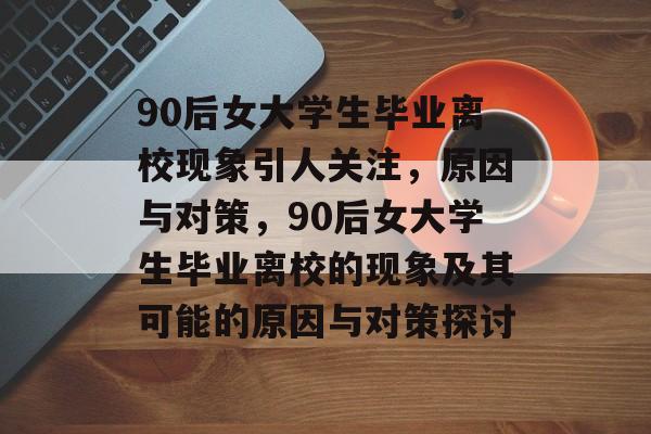 90后女大学生毕业离校现象引人关注,原因与对策,90后女大学生毕业离校的现象及其可能的原因与对策探讨 90后女大学生毕业离校现象引人关注,原因与对策,90后女大学生毕业离校的现象及其可能的原因与对策探讨