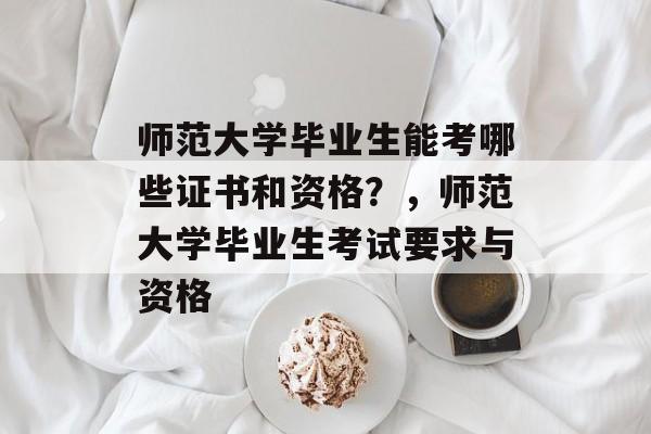 师范大学毕业生能考哪些证书和资格？，师范大学毕业生考试要求与资格