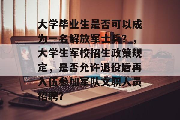 大学毕业生是否可以成为一名解放军士兵？，大学生军校招生政策规定，是否允许退役后再入伍参加军队文职人员招聘？