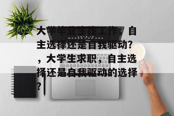 大学毕业生找工作,自主选择还是自我驱动?,大学生求职,自主选择还是自我驱动的选择? 大学毕业生找工作,自主选择还是自我驱动?,大学生求职,自主选择还是自我驱动的选择?