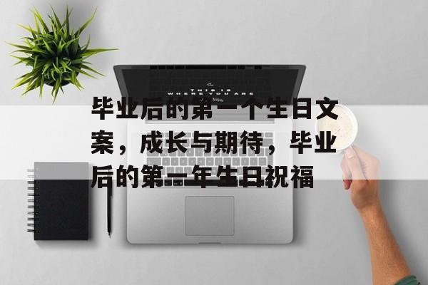 毕业后的第一个生日文案,成长与期待,毕业后的第一年生日祝福 毕业后的第一个生日文案,成长与期待,毕业后的第一年生日祝福