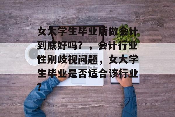 女大学生毕业后做会计到底好吗？，会计行业性别歧视问题，女大学生毕业是否适合该行业?