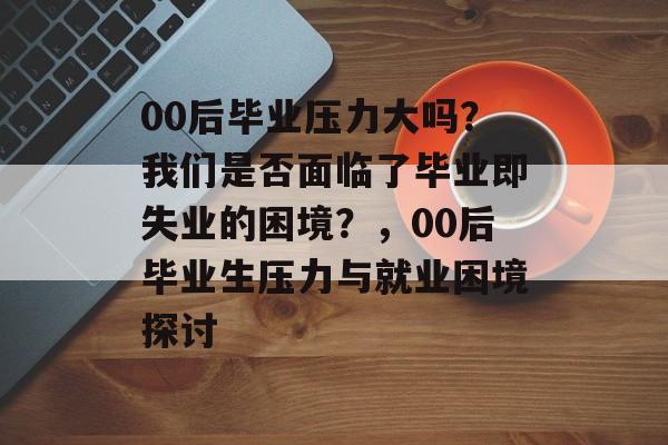 00后毕业压力大吗？我们是否面临了毕业即失业的困境？，00后毕业生压力与就业困境探讨