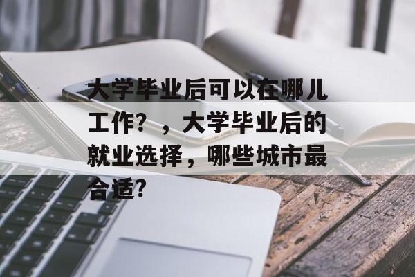 大学毕业后可以在哪儿工作？，大学毕业后的就业选择，哪些城市最合适?