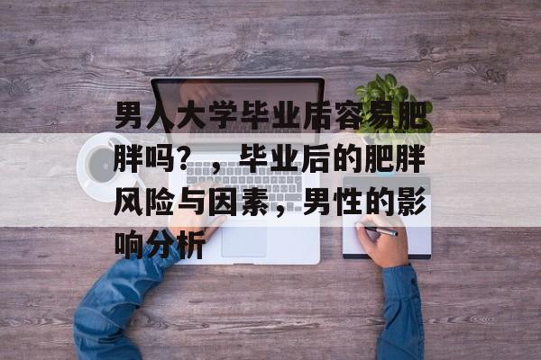 男人大学毕业后容易肥胖吗?,毕业后的肥胖风险与因素,男性的影响分析 男人大学毕业后容易肥胖吗?,毕业后的肥胖风险与因素,男性的影响分析