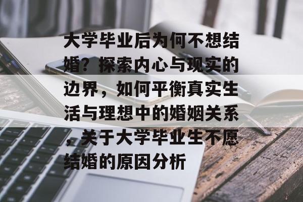 大学毕业后为何不想结婚？探索内心与现实的边界，如何平衡真实生活与理想中的婚姻关系，关于大学毕业生不愿结婚的原因分析