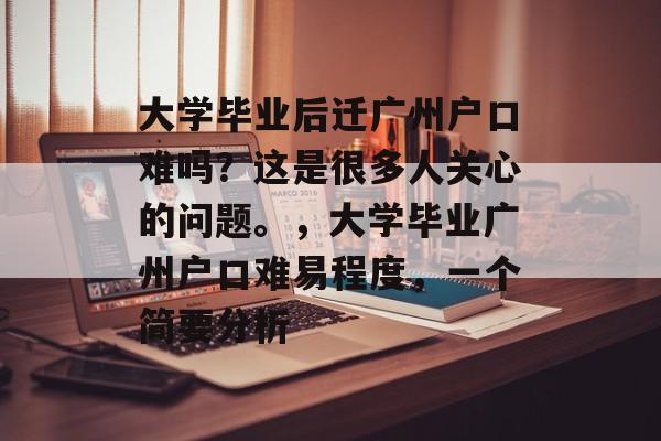 大学毕业后迁广州户口难吗?这是很多人关心的问题。,大学毕业广州户口难易程度,一个简要分析 大学毕业后迁广州户口难吗?这是很多人关心的问题。,大学毕业广州户口难易程度,一个简要分析