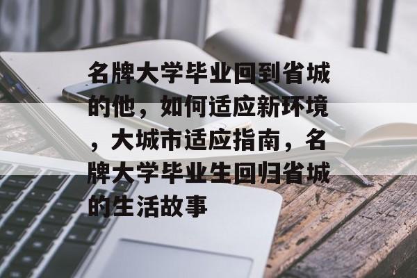 名牌大学毕业回到省城的他,如何适应新环境,大城市适应指南,名牌大学毕业生回归省城的生活故事 名牌大学毕业回到省城的他,如何适应新环境,大城市适应指南,名牌大学毕业生回归省城的生活故事
