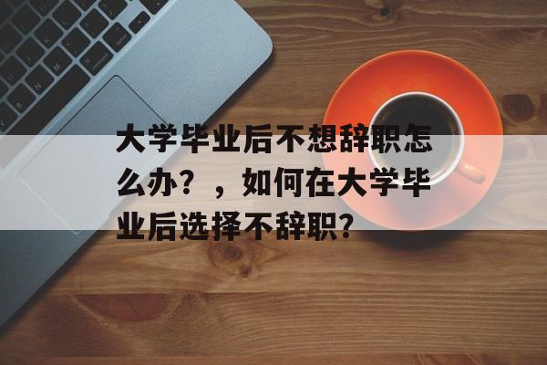 大学毕业后不想辞职怎么办?,如何在大学毕业后选择不辞职? 大学毕业后不想辞职怎么办?,如何在大学毕业后选择不辞职?