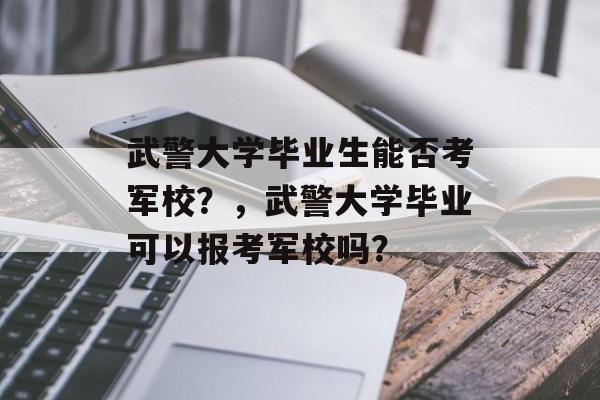 武警大学毕业生能否考军校?,武警大学毕业可以报考军校吗? 武警大学毕业生能否考军校?,武警大学毕业可以报考军校吗?