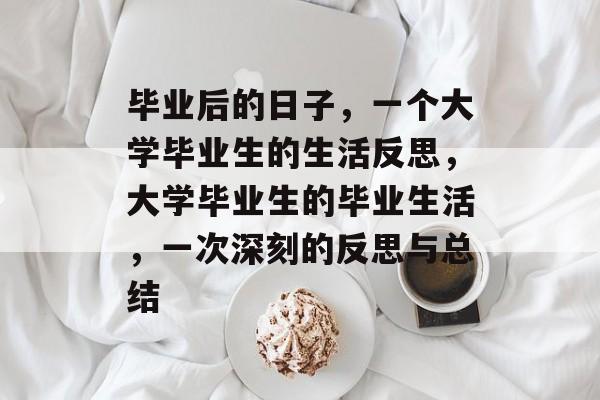毕业后的日子,一个大学毕业生的生活反思,大学毕业生的毕业生活,一次深刻的反思与总结 毕业后的日子,一个大学毕业生的生活反思,大学毕业生的毕业生活,一次深刻的反思与总结